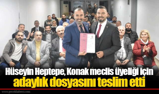 Hüseyin Heptepe, Konak meclis üyeliği için adaylık dosyasını teslim etti