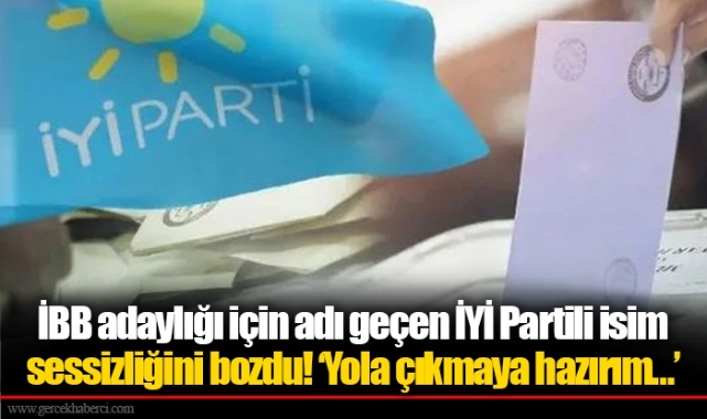 İBB adaylığı için adı geçen İYİ Partili isim sessizliğini bozdu! ‘Yola çıkmaya hazırım…’