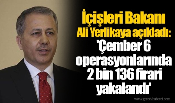 İçişleri Bakanı Ali Yerlikaya açıkladı: 'Çember 6 operasyonlarında 2 bin 136 firari yakalandı'