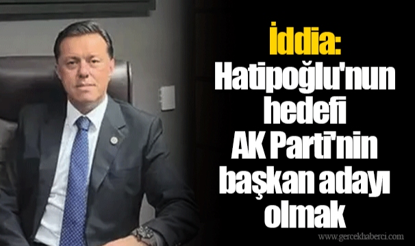 İddia: Hatipoğlu'nun hedefi AK Parti'nin başkan adayı olmak