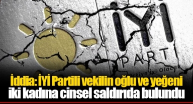 İddia: İYİ Partili vekilin oğlu ve yeğeni iki kadına cinsel saldırıda bulundu