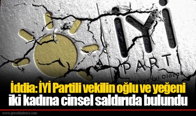 İddia: İYİ Partili vekilin oğlu ve yeğeni iki kadına cinsel saldırıda bulundu