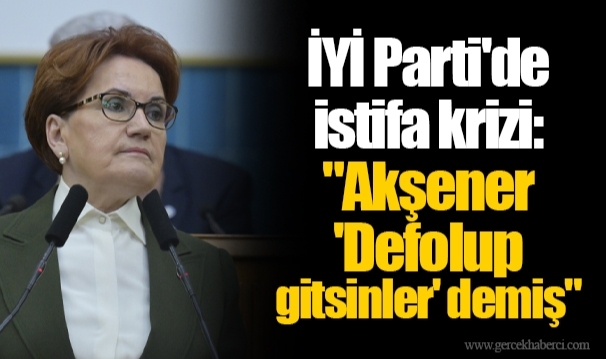 İYİ Parti'de istifa krizi: "Akşener 'Defolup gitsinler' demiş"