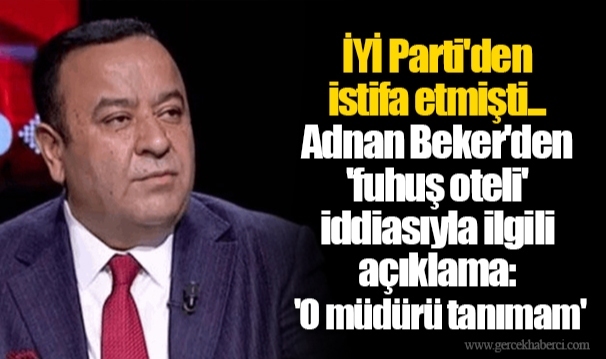 İYİ Parti'den istifa etmişti... Adnan Beker'den 'fuhuş oteli' iddiasıyla ilgili açıklama: 'O müdürü tanımam'