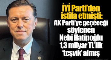 İYİ Parti’den istifa etmişti: AK Parti’ye geçeceği söylenen Nebi Hatipoğlu 1,3 milyar TL’lik ‘teşvik’ almış