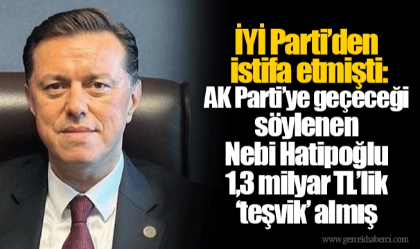 İYİ Parti’den istifa etmişti: AK Parti’ye geçeceği söylenen Nebi Hatipoğlu 1,3 milyar TL’lik ‘teşvik’ almış