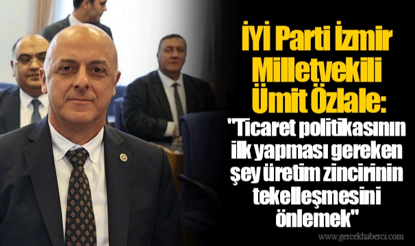 İYİ Parti İzmir Milletvekili Ümit Özlale: "Ticaret politikasının ilk yapması gereken şey üretim zincirinin tekelleşmesini önlemek"