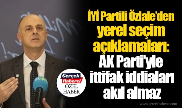 İYİ Partili Özlale'den yerel seçim açıklamaları: AK Parti'yle ittifak iddiaları akıl almaz