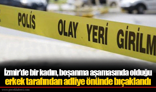 İzmir'de bir kadın, boşanma aşamasında olduğu erkek tarafından adliye önünde bıçaklandı