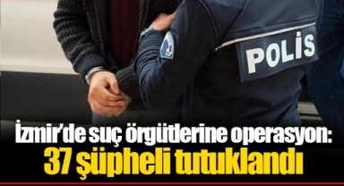 İzmir’de suç örgütlerine operasyon: 37 şüpheli tutuklandı