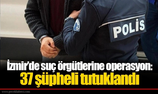 İzmir’de suç örgütlerine operasyon: 37 şüpheli tutuklandı