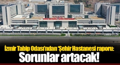 İzmir Tabip Odası’ndan ‘Şehir Hastanesi raporu: Sorunlar artacak!