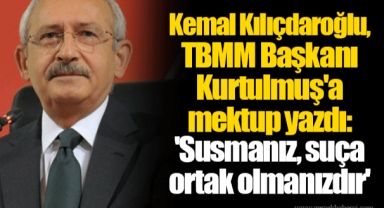 Kemal Kılıçdaroğlu, TBMM Başkanı Kurtulmuş'a mektup yazdı: 'Susmanız, suça ortak olmanızdır'