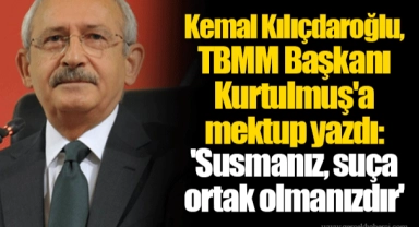 Kemal Kılıçdaroğlu, TBMM Başkanı Kurtulmuş'a mektup yazdı: 'Susmanız, suça ortak olmanızdır'