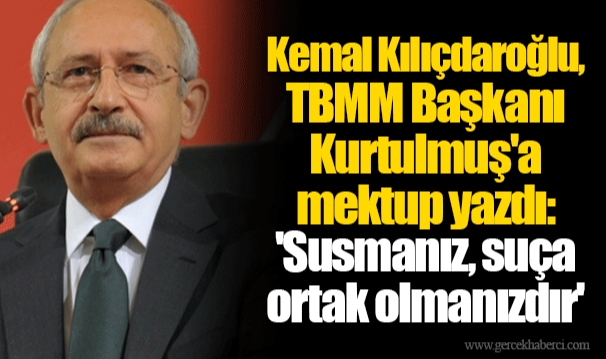 Kemal Kılıçdaroğlu, TBMM Başkanı Kurtulmuş'a mektup yazdı: 'Susmanız, suça ortak olmanızdır'