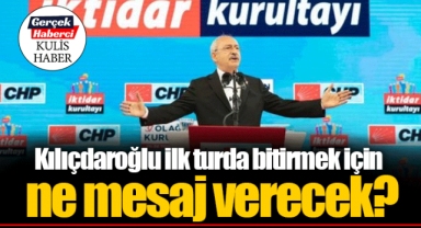 Kılıçdaroğlu ilk turda bitirmek için ne mesaj verecek