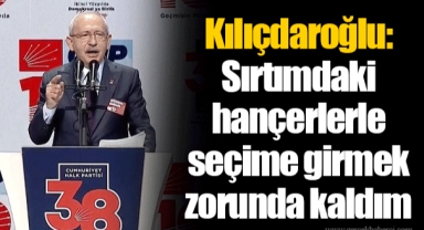 Kılıçdaroğlu: Sırtımdaki hançerlerle seçime girmek zorunda kaldım