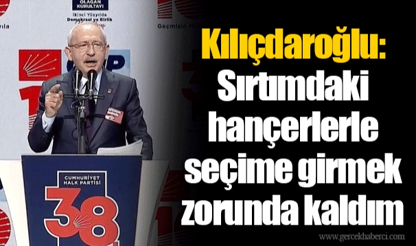 Kılıçdaroğlu: Sırtımdaki hançerlerle seçime girmek zorunda kaldım