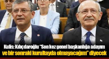 Kulis: Kılıçdaroğlu “Son kez genel başkanlığa adayım ve bir sonraki kurultayda olmayacağım” diyecek
