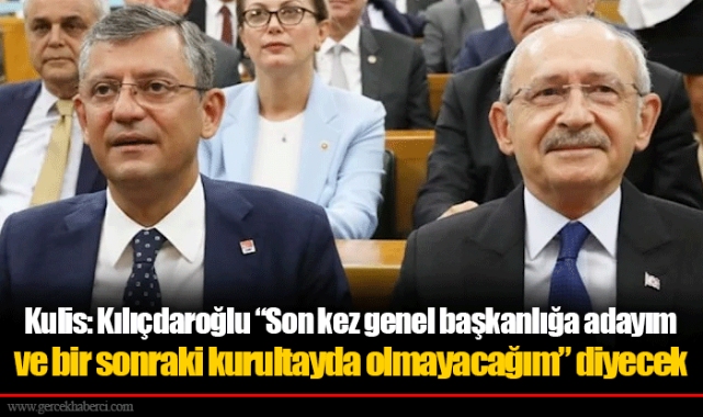 Kulis: Kılıçdaroğlu “Son kez genel başkanlığa adayım ve bir sonraki kurultayda olmayacağım” diyecek