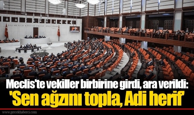 Meclis'te vekiller birbirine girdi, ara verildi:  'Sen ağzını topla, Adi herif'