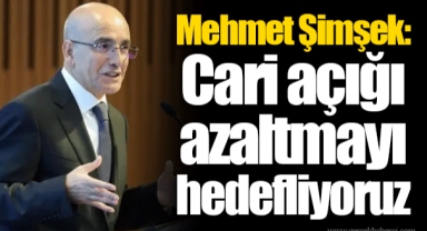 Mehmet Şimşek: Cari açığı azaltmayı hedefliyoruz