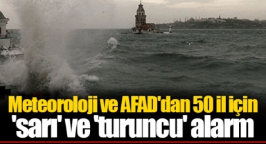 Meteoroloji ve AFAD'dan 50 il için 'sarı' ve 'turuncu' alarm