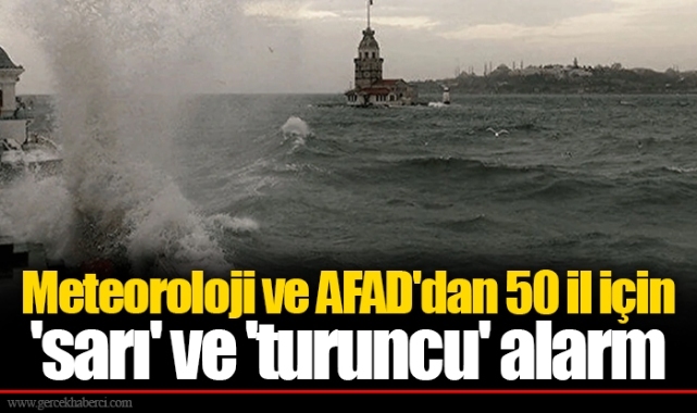 Meteoroloji ve AFAD'dan 50 il için 'sarı' ve 'turuncu' alarm