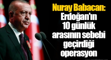 Nuray Babacan: Erdoğan'ın 10 günlük arasının sebebi geçirdiği operasyon