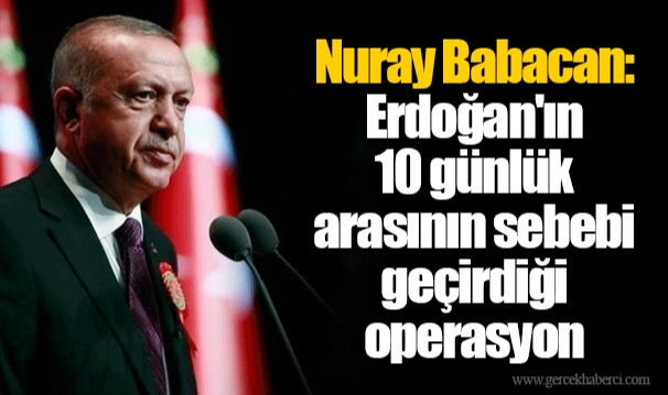 Nuray Babacan: Erdoğan'ın 10 günlük arasının sebebi geçirdiği operasyon