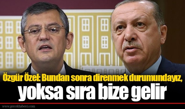 Özgür Özel: Bundan sonra direnmek durumundayız, yoksa sıra bize gelir