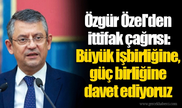 Özgür Özel'den ittifak çağrısı: Büyük işbirliğine, güç birliğine davet ediyoruz