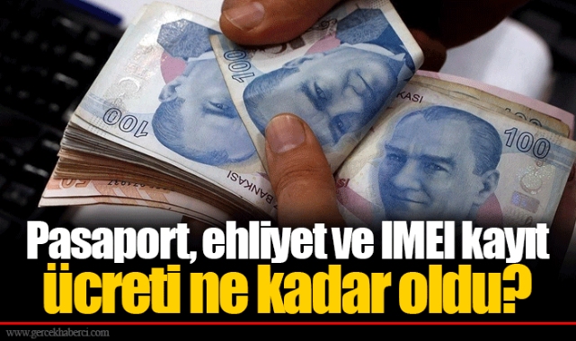 Pasaport, ehliyet ve IMEI kayıt ücreti ne kadar oldu?