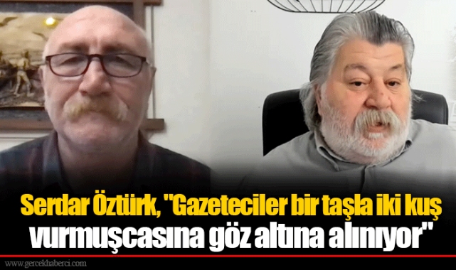 Serdar Öztürk, "Gazeteciler bir taşla iki kuş vurmuşcasına göz altına alınıyor"