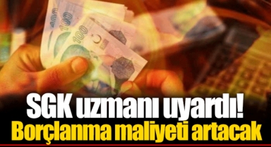 SGK uzmanı uyardı! Borçlanma maliyeti artacak