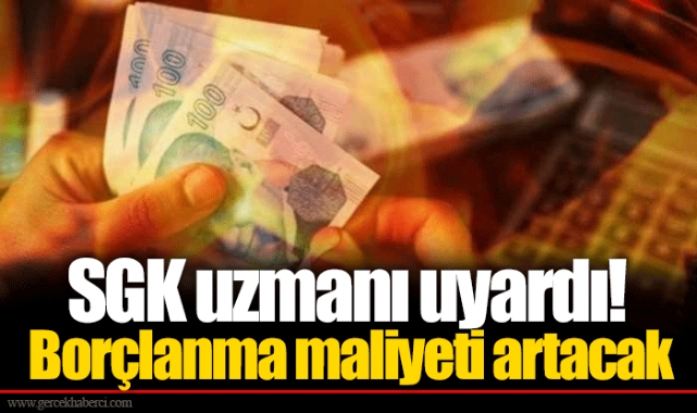 SGK uzmanı uyardı! Borçlanma maliyeti artacak