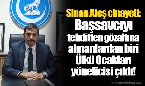 Sinan Ateş cinayeti: Başsavcıyı tehditten gözaltına alınanlardan biri Ülkü Ocakları yöneticisi çıktı!