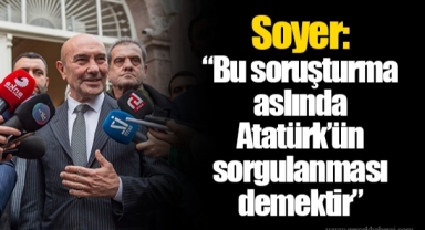 Soyer: “Bu soruşturma aslında Atatürk’ün sorgulanması demektir”