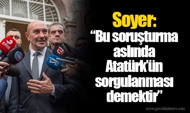 Soyer: “Bu soruşturma aslında Atatürk’ün sorgulanması demektir”