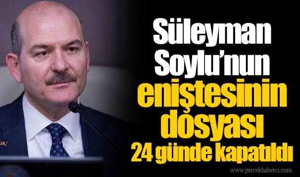 Süleyman Soylu’nun eniştesinin dosyası 24 günde kapatıldı