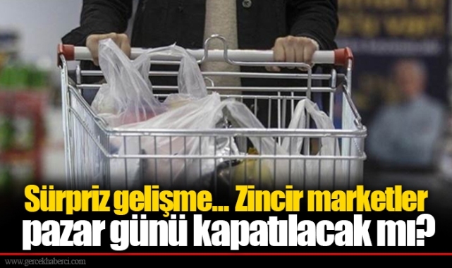 Sürpriz gelişme... Zincir marketler pazar günü kapatılacak mı?