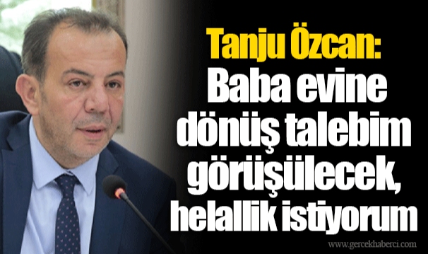 Tanju Özcan: Baba evine dönüş talebim görüşülecek, helallik istiyorum