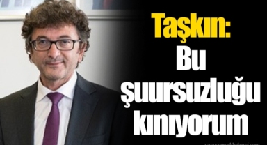 Taşkın: Bu şuursuzluğu kınıyorum