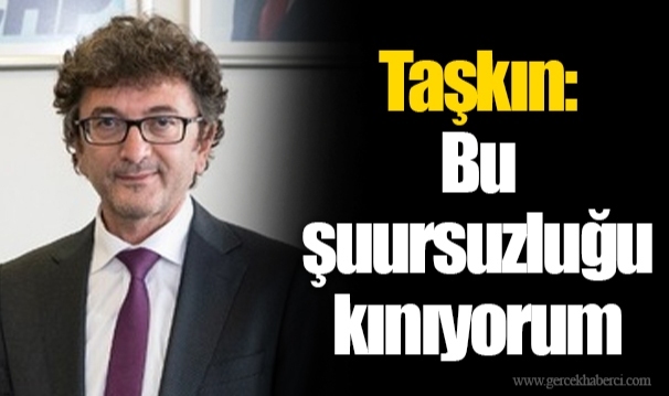 Taşkın: Bu şuursuzluğu kınıyorum