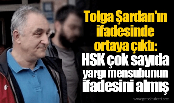 Tolga Şardan'ın ifadesinde ortaya çıktı: HSK çok sayıda yargı mensubunun ifadesini almış