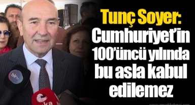 Tunç Soyer: Cumhuriyet’in 100’üncü yılında bu asla kabul edilemez