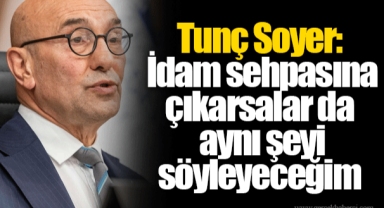 Tunç Soyer: İdam sehpasına çıkarsalar da aynı şeyi söyleyeceğim