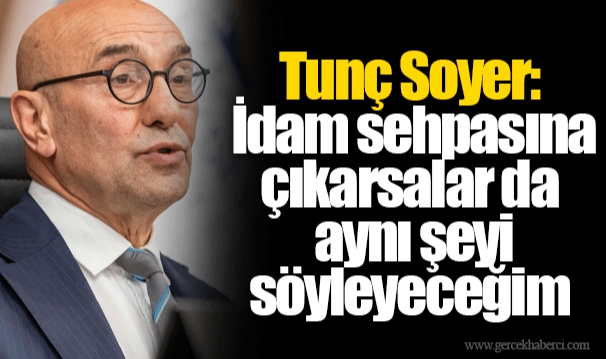 Tunç Soyer: İdam sehpasına çıkarsalar da aynı şeyi söyleyeceğim