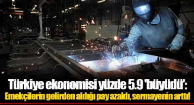 Türkiye ekonomisi yüzde 5.9 'büyüdü': Emekçilerin gelirden aldığı pay azaldı, sermayenin arttı!