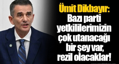 Ümit Dikbayır: Bazı parti yetkililerimizin çok utanacağı bir şey var, rezil olacaklar!